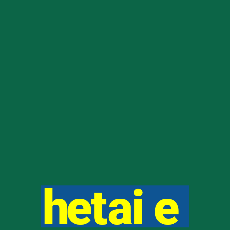 hetai e